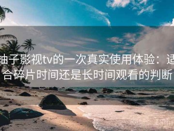 柚子影视tv的一次真实使用体验：适合碎片时间还是长时间观看的判断
