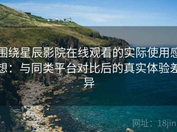 围绕星辰影院在线观看的实际使用感想：与同类平台对比后的真实体验差异