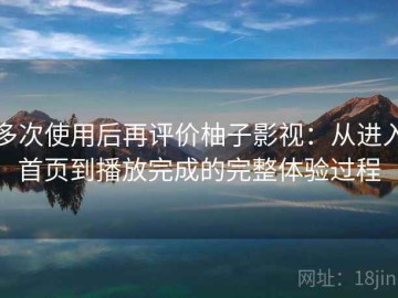 多次使用后再评价柚子影视：从进入首页到播放完成的完整体验过程