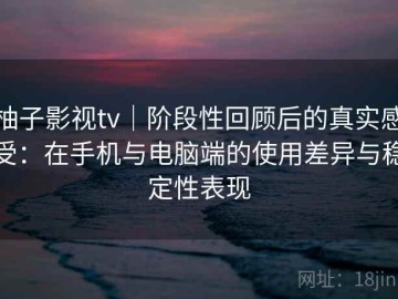 柚子影视tv｜阶段性回顾后的真实感受：在手机与电脑端的使用差异与稳定性表现