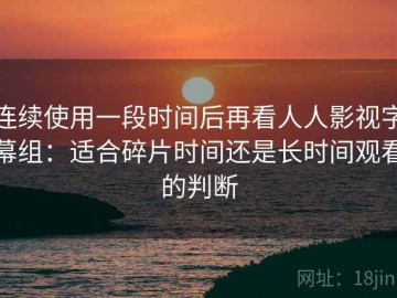 连续使用一段时间后再看人人影视字幕组：适合碎片时间还是长时间观看的判断