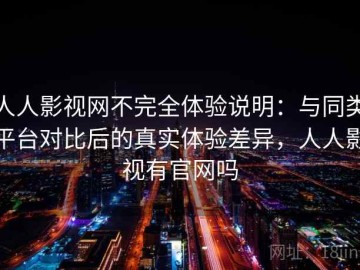 人人影视网不完全体验说明：与同类平台对比后的真实体验差异，人人影视有官网吗