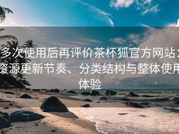 多次使用后再评价茶杯狐官方网站：资源更新节奏、分类结构与整体使用体验
