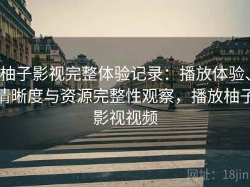 柚子影视完整体验记录：播放体验、清晰度与资源完整性观察，播放柚子影视视频