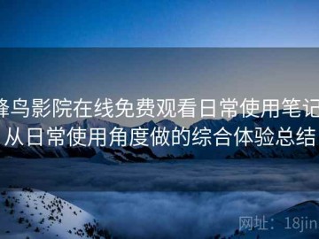 蜂鸟影院在线免费观看日常使用笔记：从日常使用角度做的综合体验总结