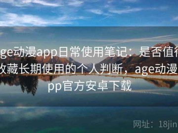 age动漫app日常使用笔记：是否值得收藏长期使用的个人判断，age动漫app官方安卓下载