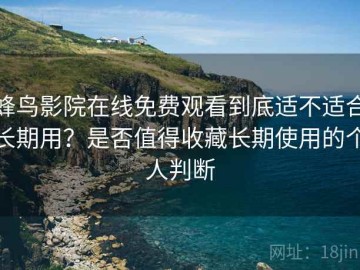 蜂鸟影院在线免费观看到底适不适合长期用？是否值得收藏长期使用的个人判断
