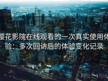 樱花影院在线观看的一次真实使用体验：多次回访后的体验变化记录