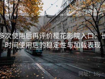 多次使用后再评价樱花影院入口：长时间使用后的稳定性与加载表现