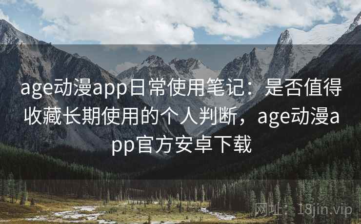 age动漫app日常使用笔记：是否值得收藏长期使用的个人判断，age动漫app官方安卓下载
