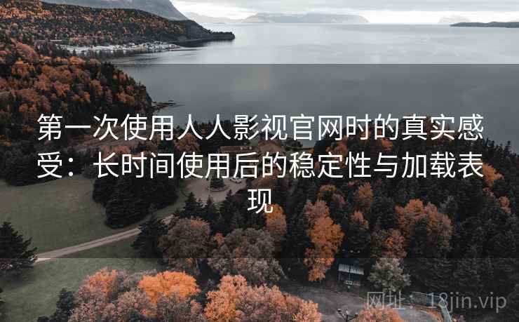 第一次使用人人影视官网时的真实感受：长时间使用后的稳定性与加载表现