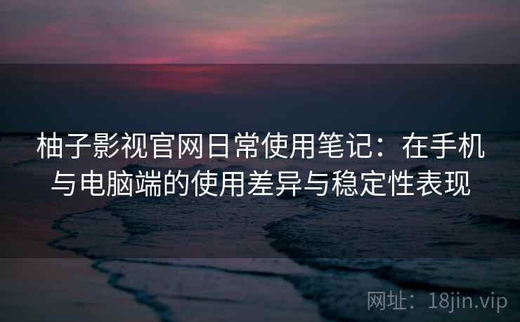 柚子影视官网日常使用笔记：在手机与电脑端的使用差异与稳定性表现