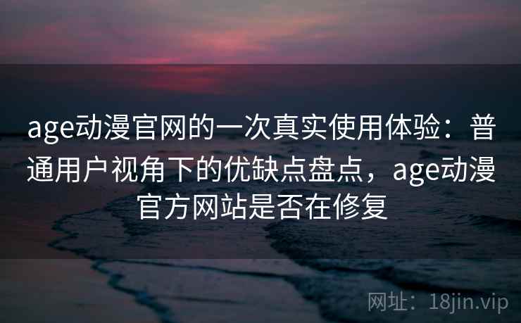 age动漫官网的一次真实使用体验：普通用户视角下的优缺点盘点，age动漫官方网站是否在修复
