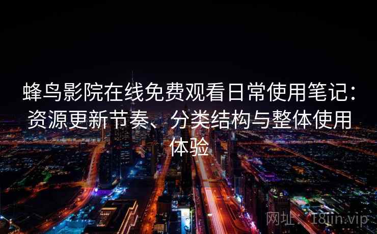 蜂鸟影院在线免费观看日常使用笔记：资源更新节奏、分类结构与整体使用体验