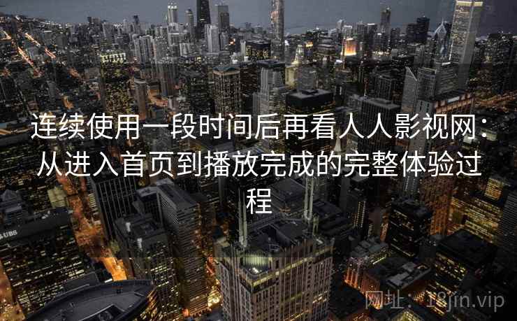 连续使用一段时间后再看人人影视网：从进入首页到播放完成的完整体验过程