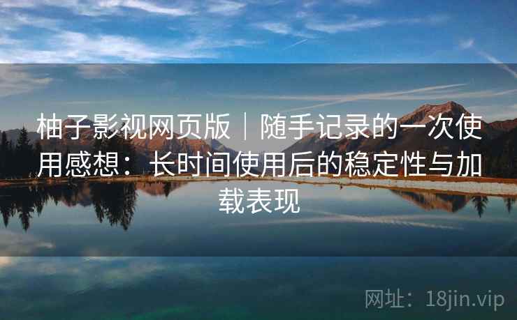 柚子影视网页版｜随手记录的一次使用感想：长时间使用后的稳定性与加载表现