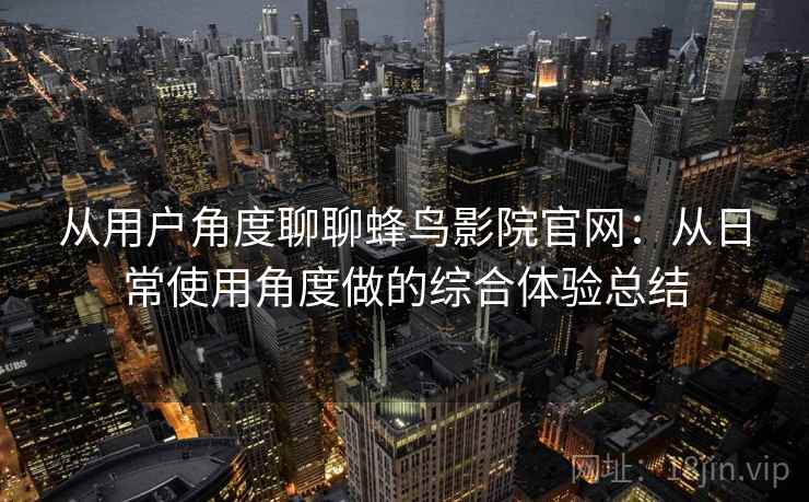 从用户角度聊聊蜂鸟影院官网：从日常使用角度做的综合体验总结
