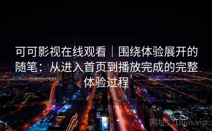 可可影视在线观看｜围绕体验展开的随笔：从进入首页到播放完成的完整体验过程