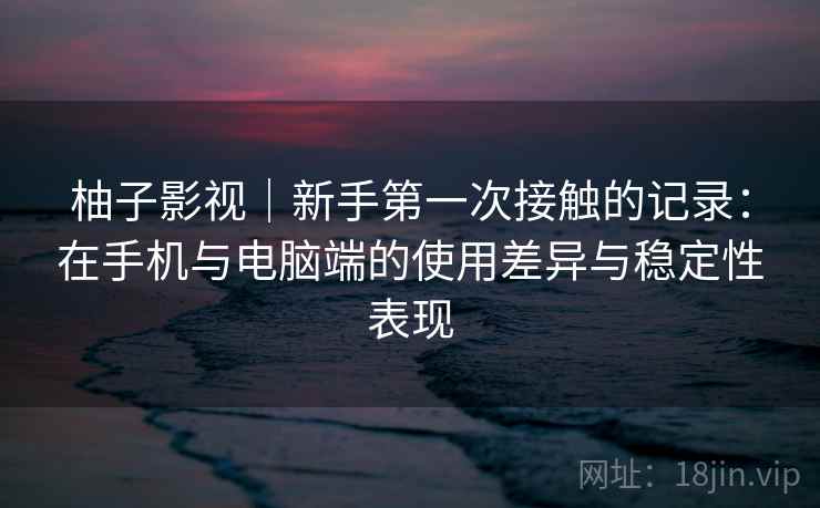 柚子影视｜新手第一次接触的记录：在手机与电脑端的使用差异与稳定性表现
