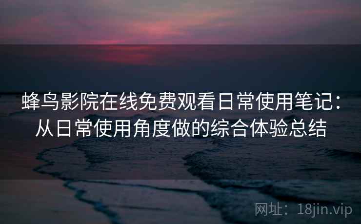 蜂鸟影院在线免费观看日常使用笔记:从日常使用角度做的综合体验总结 蜂鸟影院在线免费观看日常使用笔记:从日常使用角度做的综合体验总结