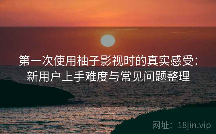 第一次使用柚子影视时的真实感受:新用户上手难度与常见问题整理 第一次使用柚子影视时的真实感受:新用户上手难度与常见问题整理