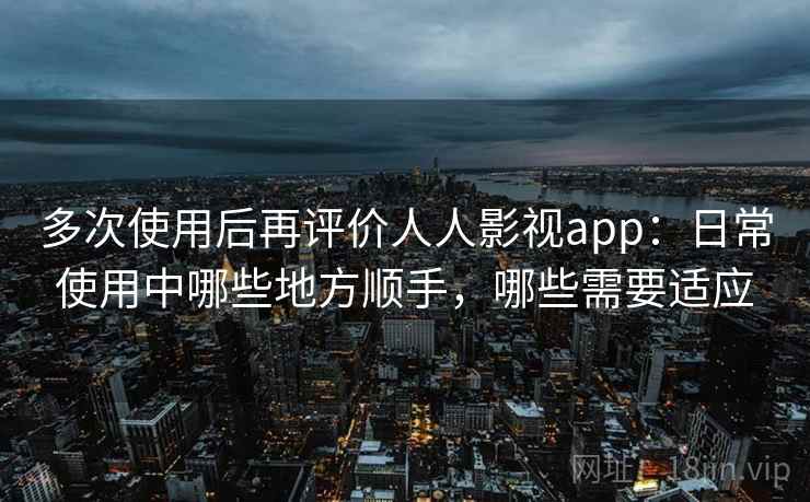 多次使用后再评价人人影视app:日常使用中哪些地方顺手,哪些需要适应 多次使用后再评价人人影视app:日常使用中哪些地方顺手,哪些需要适应