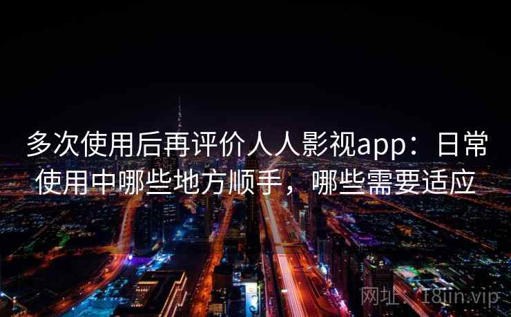 多次使用后再评价人人影视app:日常使用中哪些地方顺手,哪些需要适应 多次使用后再评价人人影视app:日常使用中哪些地方顺手,哪些需要适应