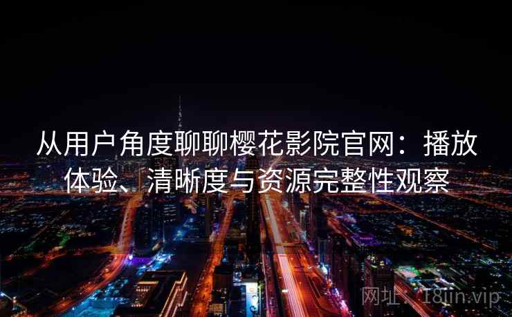 从用户角度聊聊樱花影院官网：播放体验、清晰度与资源完整性观察