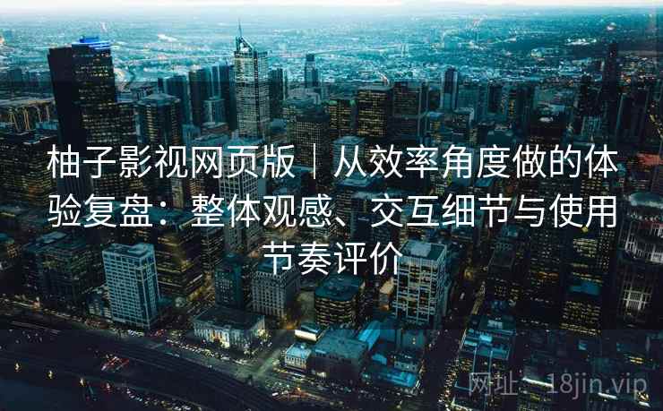 柚子影视网页版｜从效率角度做的体验复盘：整体观感、交互细节与使用节奏评价
