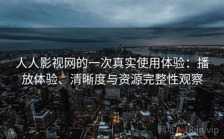 人人影视网的一次真实使用体验：播放体验、清晰度与资源完整性观察