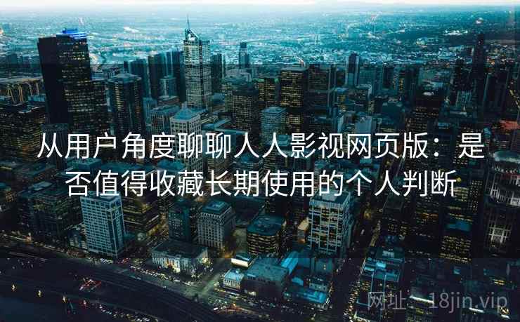 从用户角度聊聊人人影视网页版：是否值得收藏长期使用的个人判断