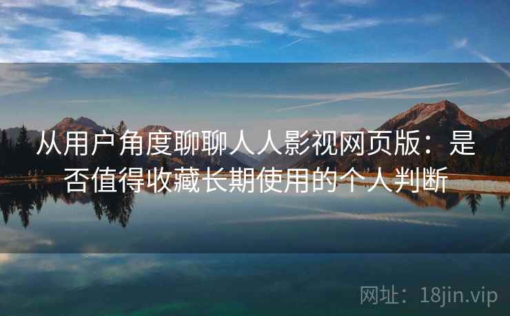 从用户角度聊聊人人影视网页版：是否值得收藏长期使用的个人判断