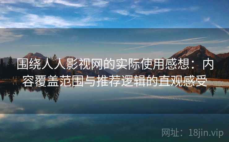 围绕人人影视网的实际使用感想：内容覆盖范围与推荐逻辑的直观感受