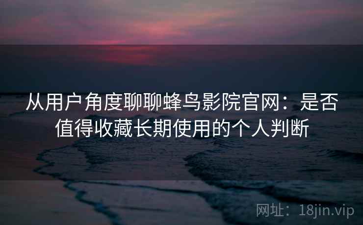 从用户角度聊聊蜂鸟影院官网：是否值得收藏长期使用的个人判断