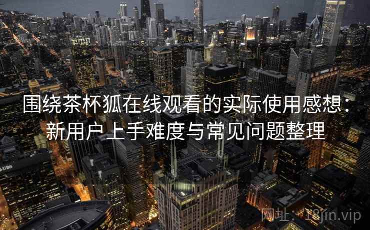 围绕茶杯狐在线观看的实际使用感想:新用户上手难度与常见问题整理 围绕茶杯狐在线观看的实际使用感想:新用户上手难度与常见问题整理