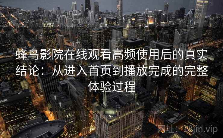 蜂鸟影院在线观看高频使用后的真实结论:从进入首页到播放完成的完整体验过程 蜂鸟影院在线观看高频使用后的真实结论:从进入首页到播放完成的完整体验过程