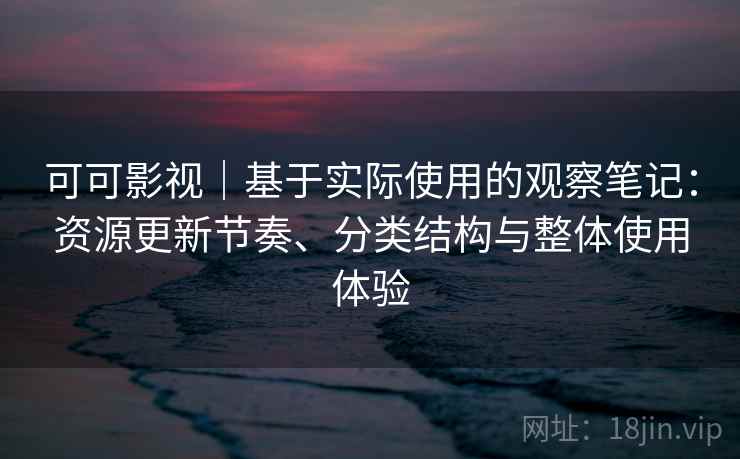 可可影视｜基于实际使用的观察笔记：资源更新节奏、分类结构与整体使用体验