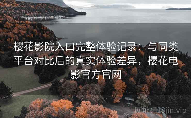 樱花影院入口完整体验记录:与同类平台对比后的真实体验差异,樱花电影官方官网 樱花影院入口完整体验记录:与同类平台对比后的真实体验差异,樱花电影官方官网