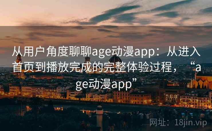 从用户角度聊聊age动漫app：从进入首页到播放完成的完整体验过程，“age动漫app”