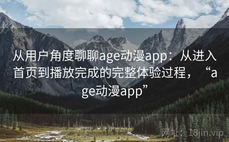 从用户角度聊聊age动漫app：从进入首页到播放完成的完整体验过程，“age动漫app”