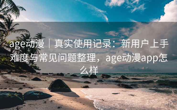 age动漫｜真实使用记录：新用户上手难度与常见问题整理，age动漫app怎么样