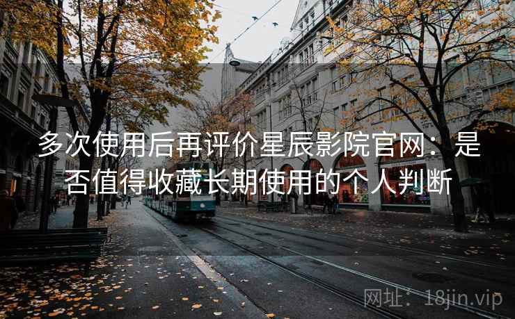 多次使用后再评价星辰影院官网:是否值得收藏长期使用的个人判断 多次使用后再评价星辰影院官网:是否值得收藏长期使用的个人判断