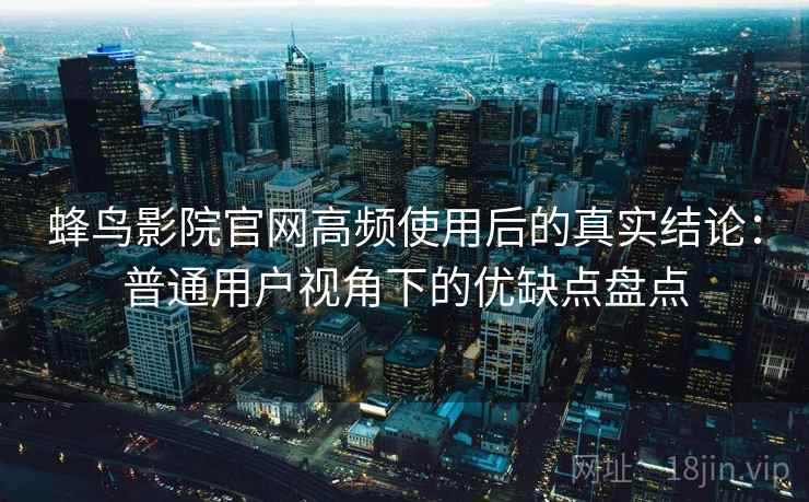 蜂鸟影院官网高频使用后的真实结论：普通用户视角下的优缺点盘点