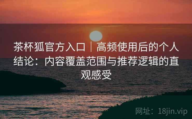 茶杯狐官方入口|高频使用后的个人结论:内容覆盖范围与推荐逻辑的直观感受 茶杯狐官方入口|高频使用后的个人结论:内容覆盖范围与推荐逻辑的直观感受