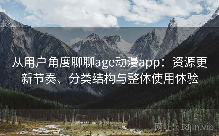 从用户角度聊聊age动漫app：资源更新节奏、分类结构与整体使用体验