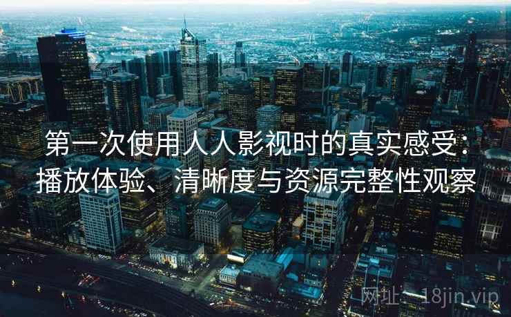 第一次使用人人影视时的真实感受:播放体验、清晰度与资源完整性观察 第一次使用人人影视时的真实感受:播放体验、清晰度与资源完整性观察