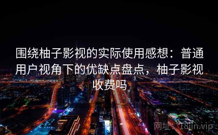 围绕柚子影视的实际使用感想:普通用户视角下的优缺点盘点,柚子影视收费吗 围绕柚子影视的实际使用感想:普通用户视角下的优缺点盘点,柚子影视收费吗