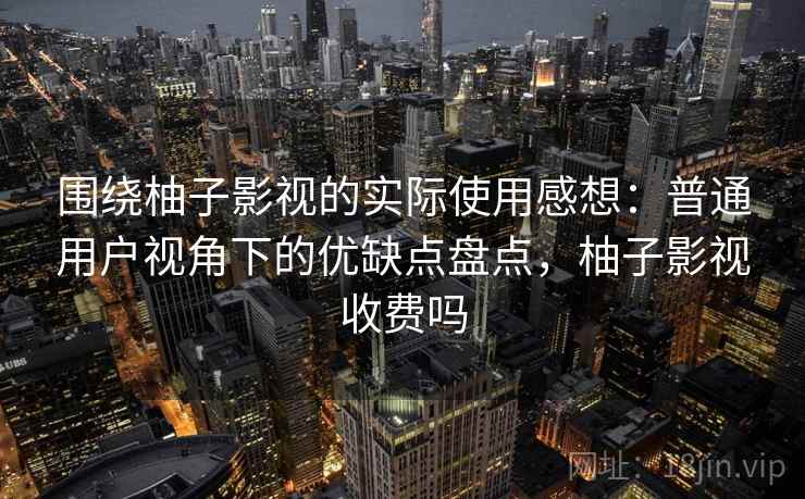 围绕柚子影视的实际使用感想:普通用户视角下的优缺点盘点,柚子影视收费吗 围绕柚子影视的实际使用感想:普通用户视角下的优缺点盘点,柚子影视收费吗