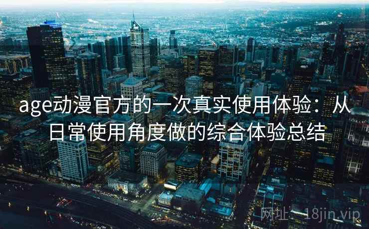 age动漫官方的一次真实使用体验：从日常使用角度做的综合体验总结