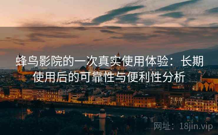 蜂鸟影院的一次真实使用体验:长期使用后的可靠性与便利性分析 蜂鸟影院的一次真实使用体验:长期使用后的可靠性与便利性分析